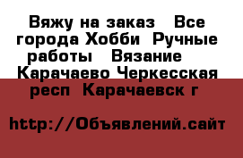 Вяжу на заказ - Все города Хобби. Ручные работы » Вязание   . Карачаево-Черкесская респ.,Карачаевск г.